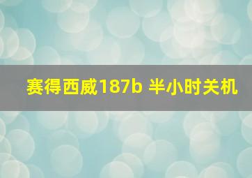 赛得西威187b 半小时关机